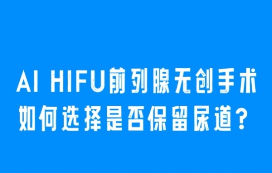 Al HIFU前列腺无创手术如何选择是否保留尿道